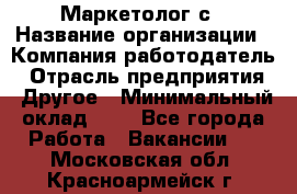 Маркетолог с › Название организации ­ Компания-работодатель › Отрасль предприятия ­ Другое › Минимальный оклад ­ 1 - Все города Работа » Вакансии   . Московская обл.,Красноармейск г.